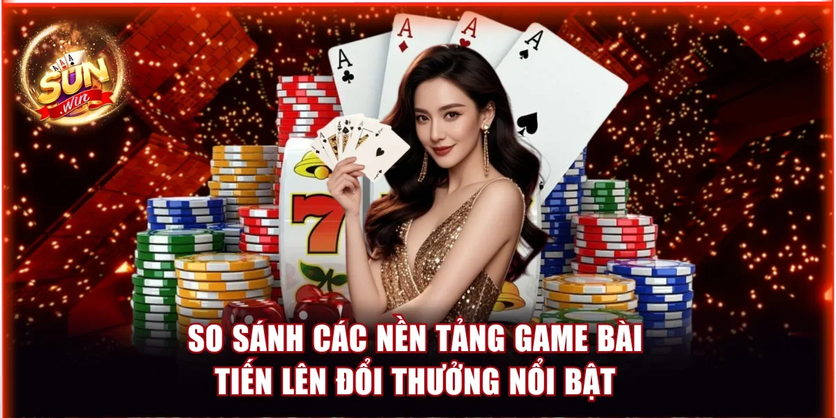 So sánh các nền tảng game bài Tiến Lên đổi thưởng nổi bật