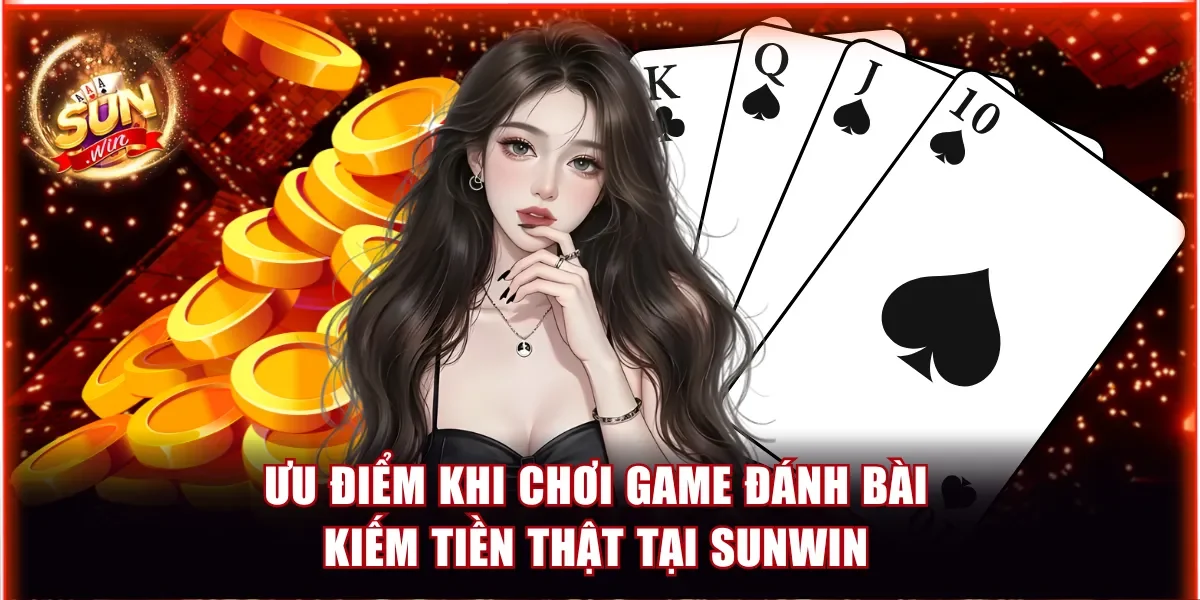 Tìm hiểu ưu điểm khi chơi game đánh bài kiếm tiền thật tại Sunwin
